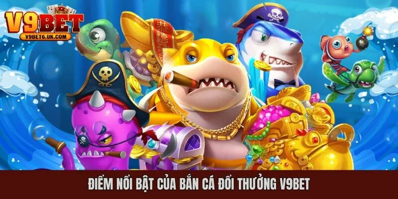 Điểm nổi bật của bắn cá đổi thưởng V9bet